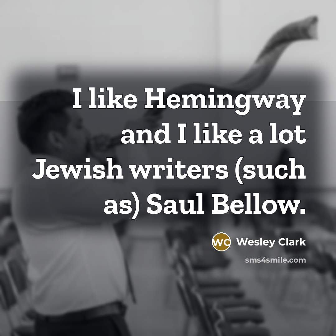 “I like Hemingway and I like a lot Jewish writers (such as) Saul Bellow.” quote by Wesley Clark