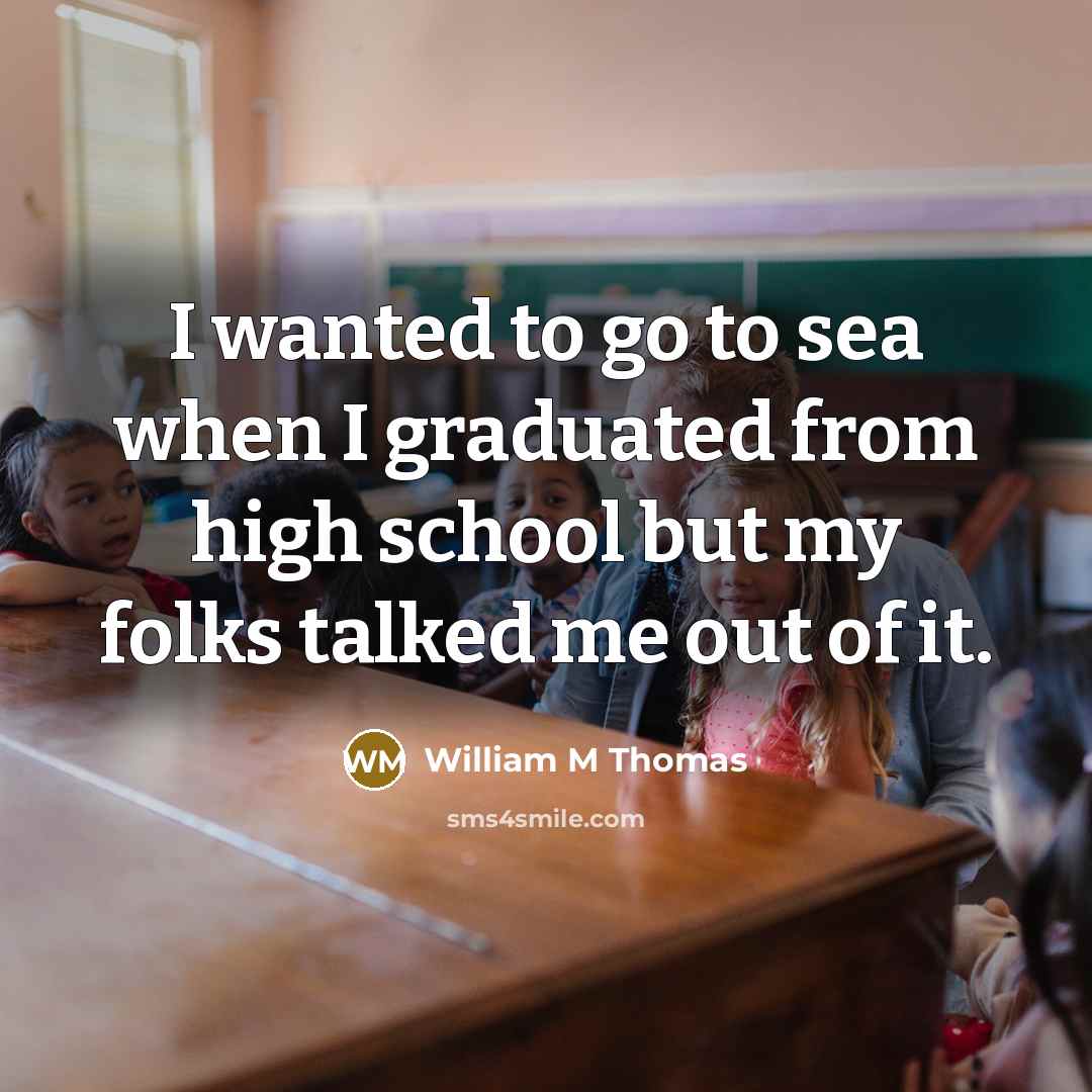 “I wanted to go to sea when I graduated from high school but my folks talked me out of it.” quote by William M Thomas