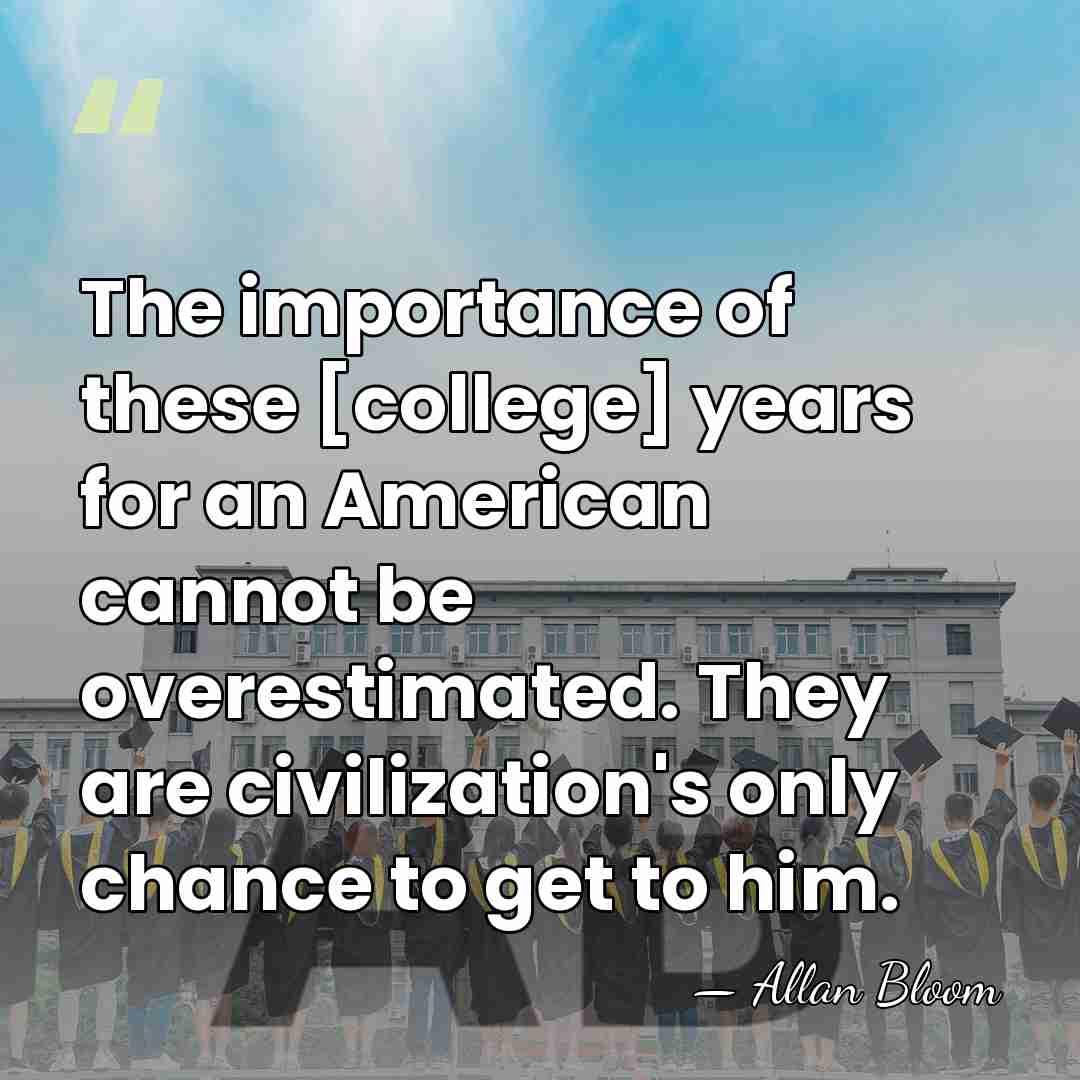 The importance of these [college] years for an American cannot be overestimated.&hellip; - Allan Bloom