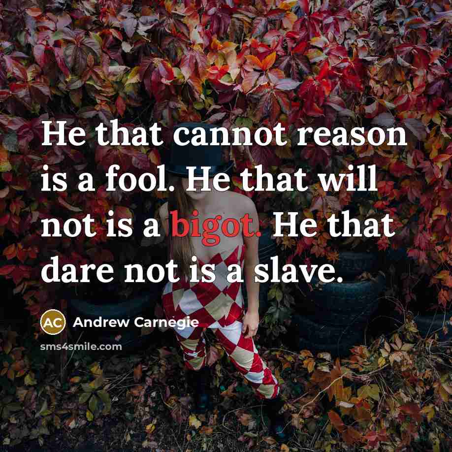 “He that cannot reason is a fool. He that will not is a bigot. He that dare not is a slave.” quote by Andrew Carnegie
