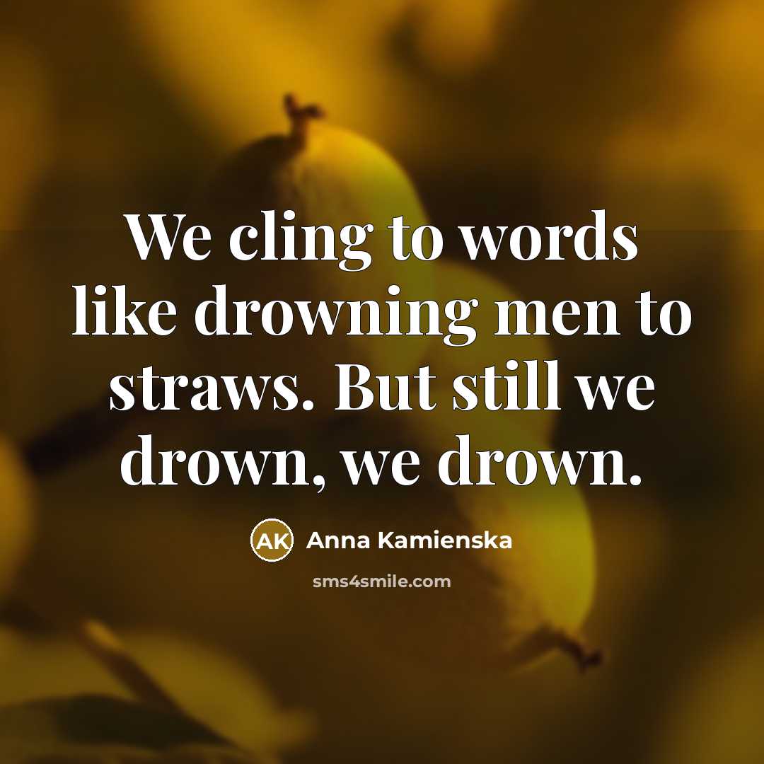 “We cling to words like drowning men to straws. But still we drown, we drown.” quote by Anna Kamienska