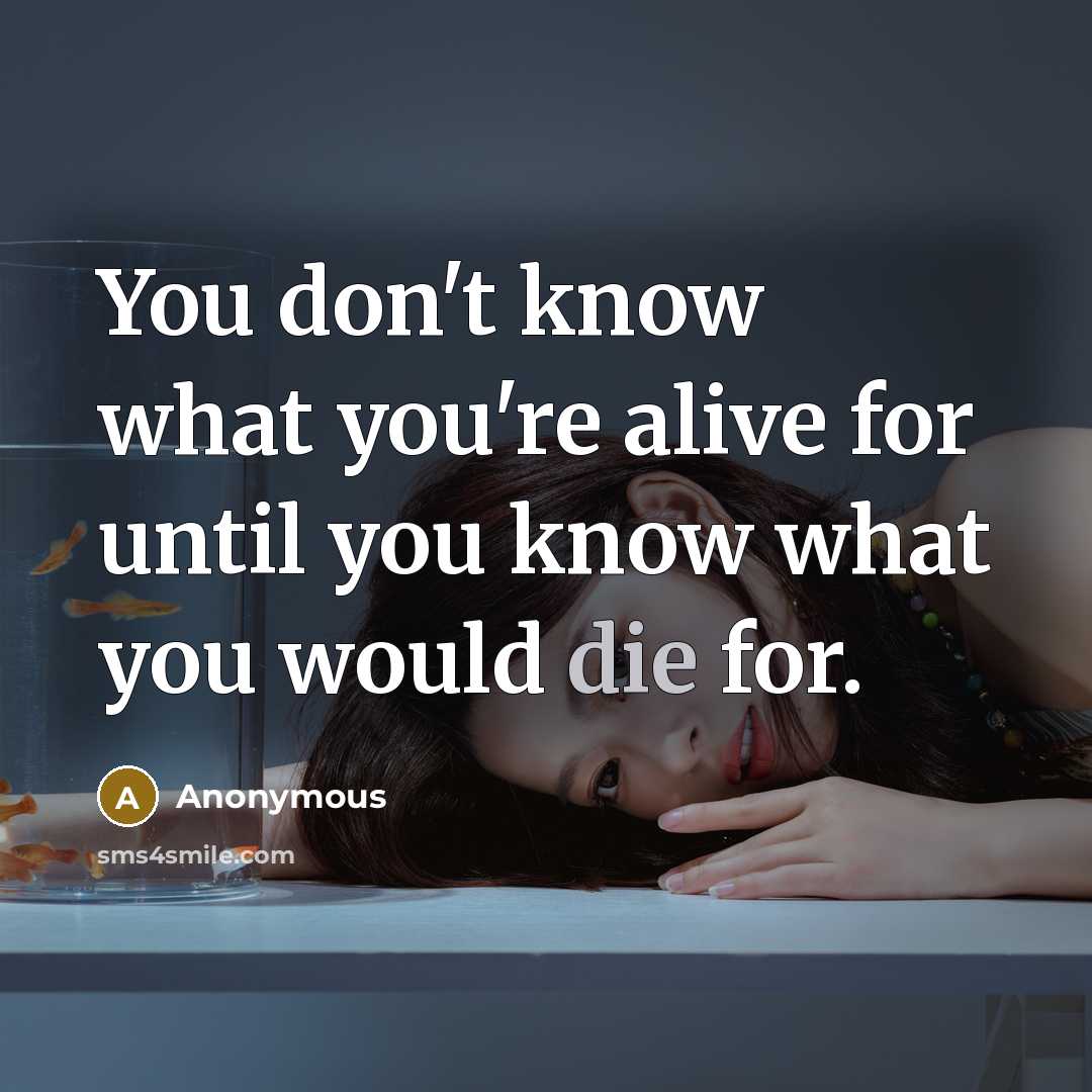 “You don't know what you're alive for until you know what you would die for.” quote by Anonymous