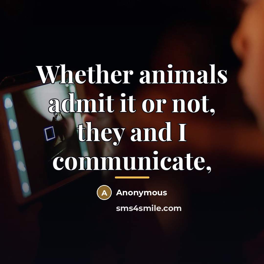 “Whether animals admit it or not, they and I communicate,…” quote by Anonymous