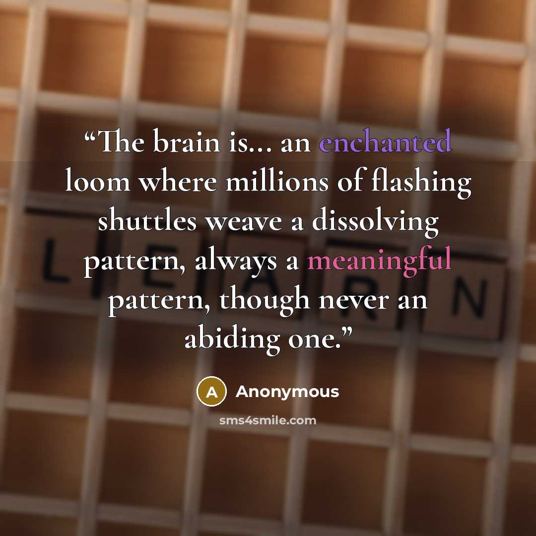 “The brain is... an enchanted loom where millions of flashing shuttles weave a dissolving pattern, always a meaningful pattern, though never an abiding one.” quote by Anonymous