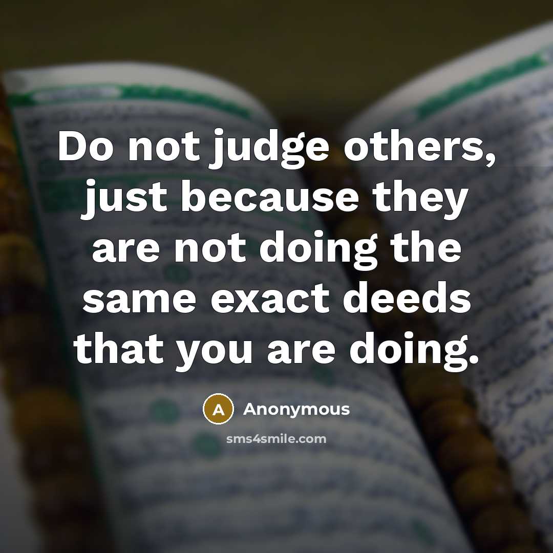 “Do not judge others, just because they are not doing the same exact deeds that you are doing.” quote by Anonymous