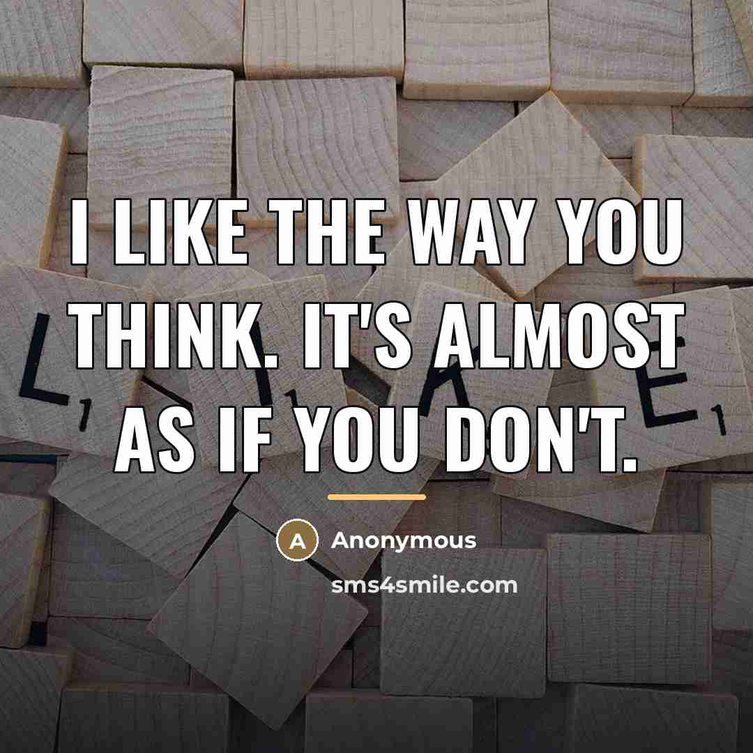 “I like the way you think. It's almost as if…” quote by Anonymous
