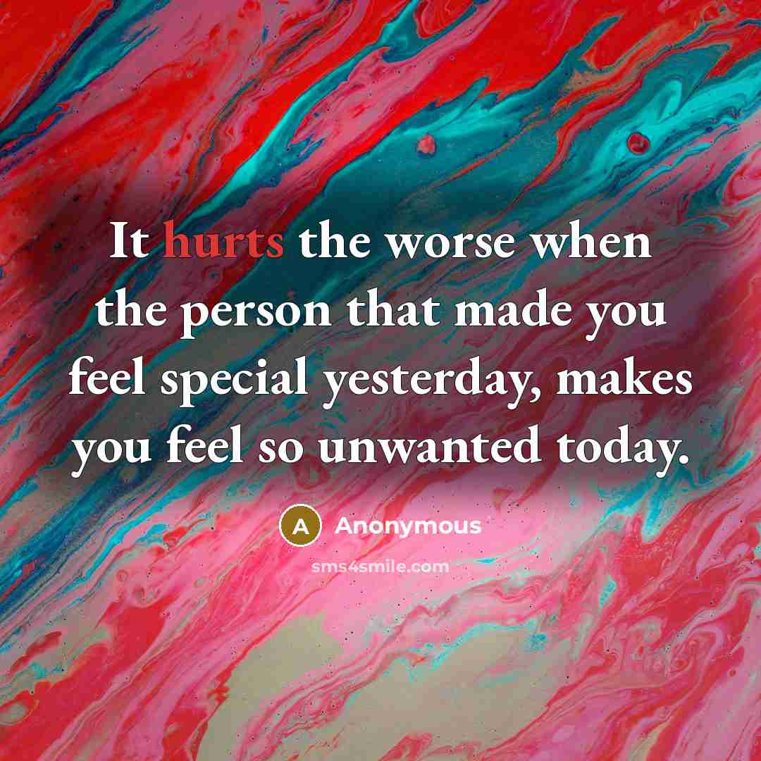 “It hurts the worse when the person that made you feel special yesterday, makes you feel so unwanted today.” quote by Anonymous