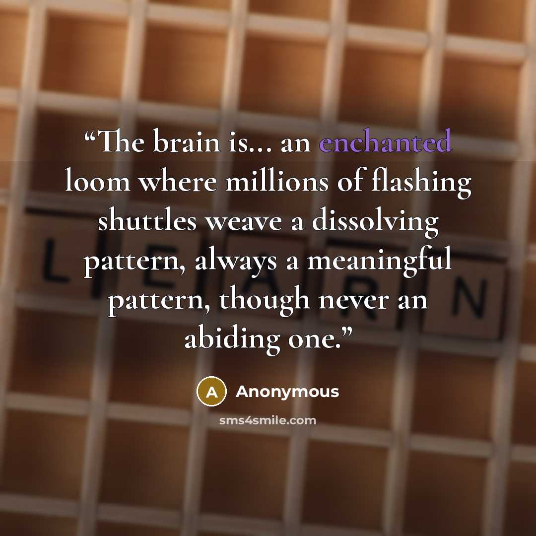 “The brain is... an enchanted loom where millions of flashing shuttles weave a dissolving pattern, always a meaningful pattern, though never an abiding one.” quote by Anonymous
