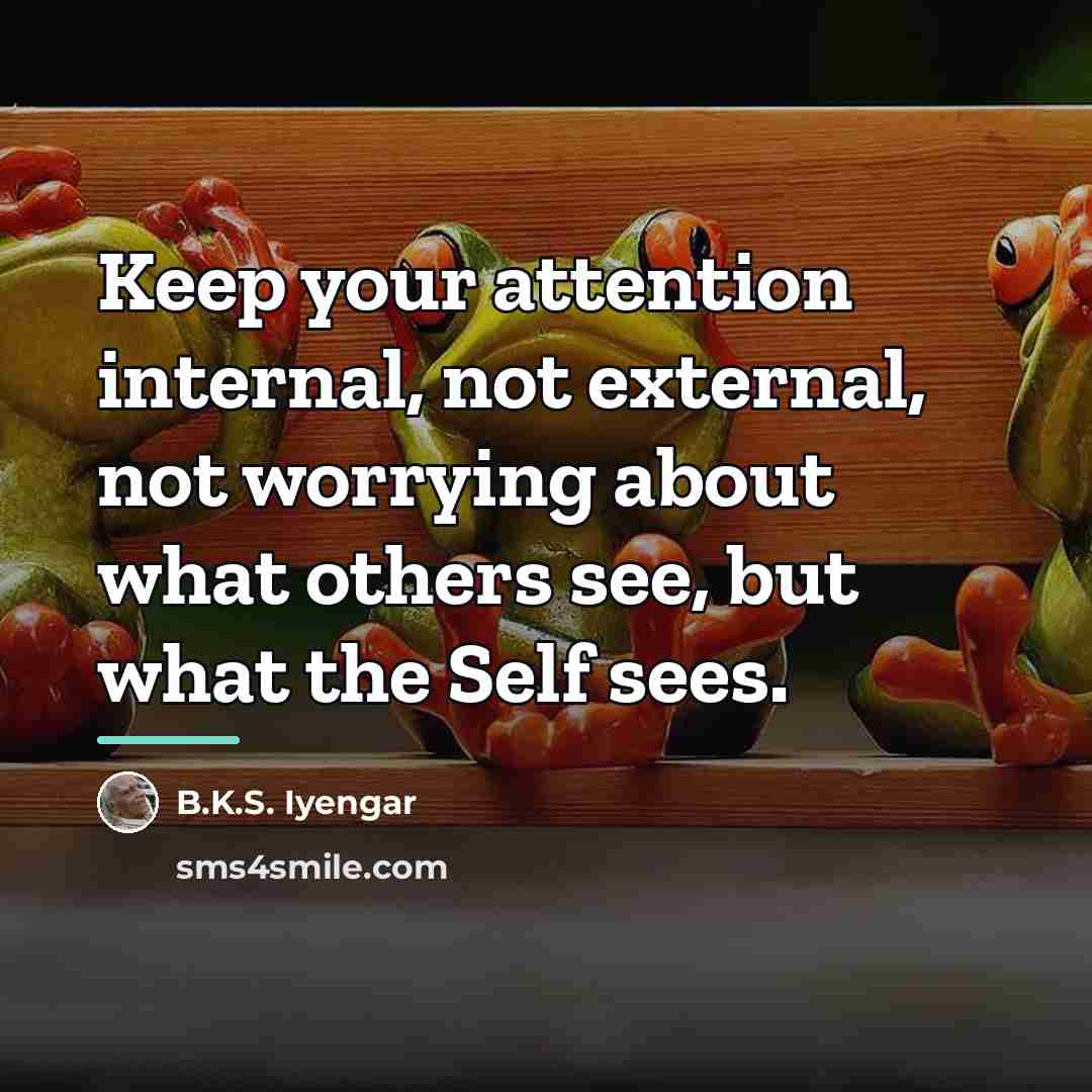 “Keep your attention internal, not external, not worrying about what…” quote by B.K.S. Iyengar