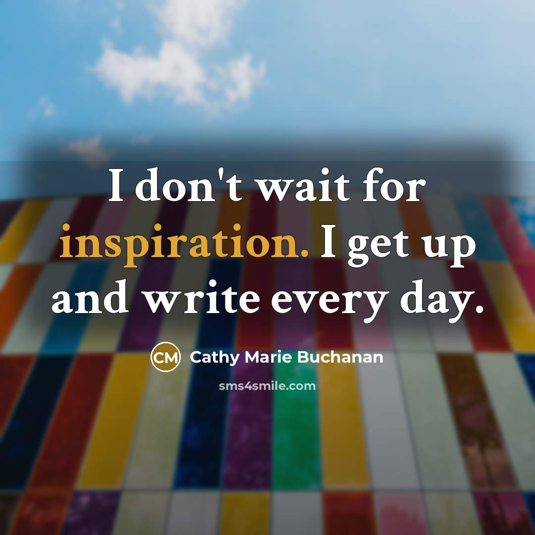 “I don't wait for inspiration. I get up and write…” quote by Cathy Marie Buchanan