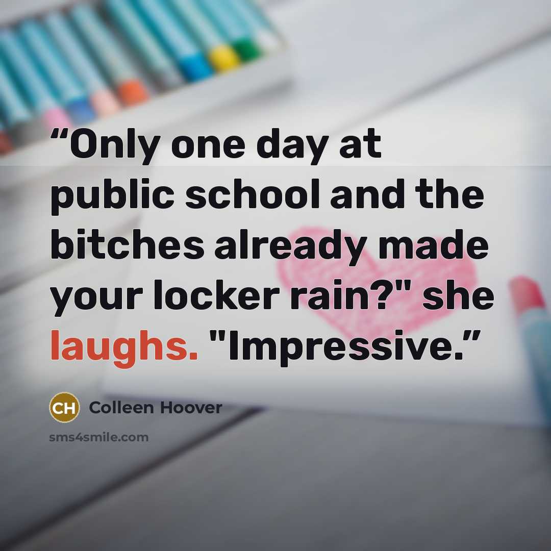 “Only one day at public school and the bitches already made your locker rain?" she laughs. "Impressive.” quote by Colleen Hoover