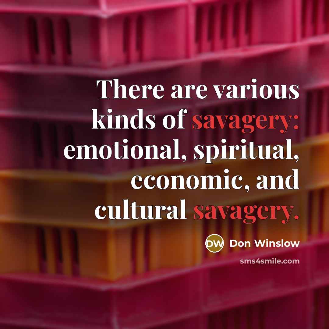 “There are various kinds of savagery: emotional, spiritual, economic, and…” quote by Don Winslow