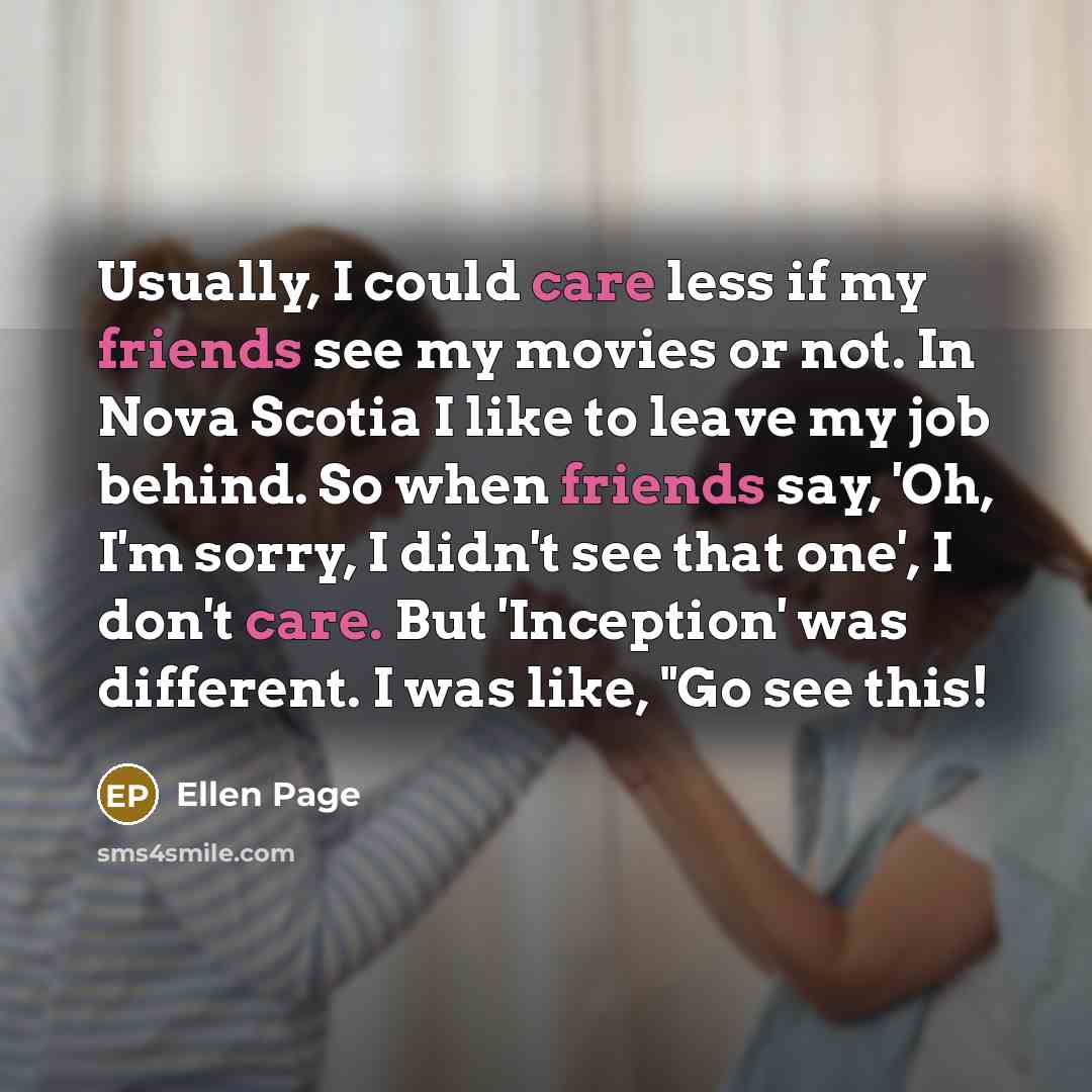 “Usually, I could care less if my friends see my movies or not. In Nova Scotia I like to leave my job behind. So when friends say, 'Oh, I'm sorry, I didn't see that one', I don't care. But 'Inception' was different. I was like, "Go see this!” quote by Ellen Page