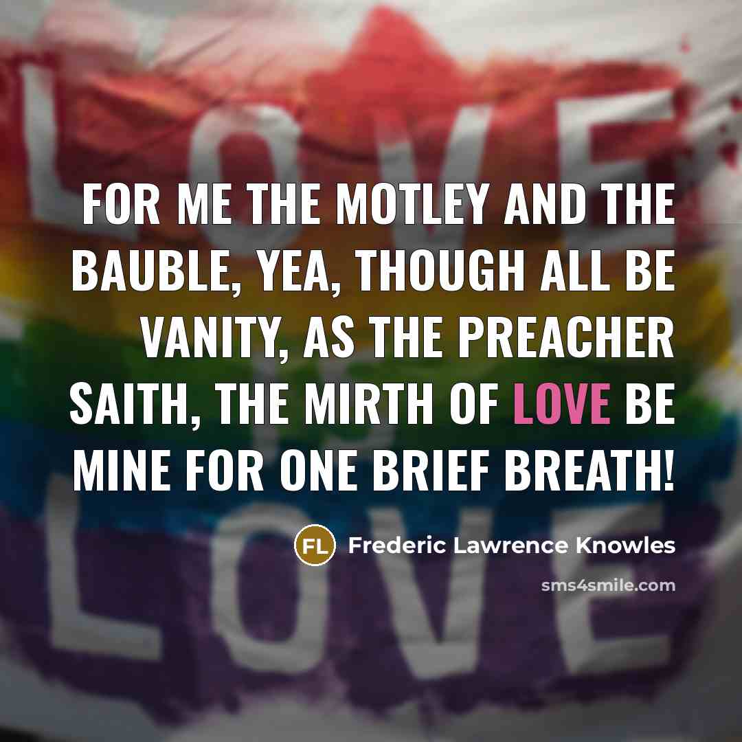 “For me the motley and the bauble, yea, Though all…” quote by Frederic Lawrence Knowles
