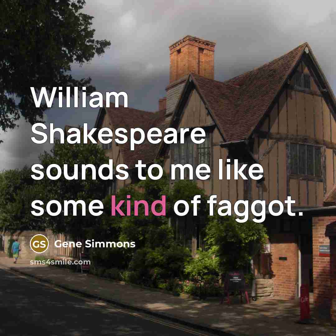 “William Shakespeare sounds to me like some kind of faggot.” quote by Gene Simmons