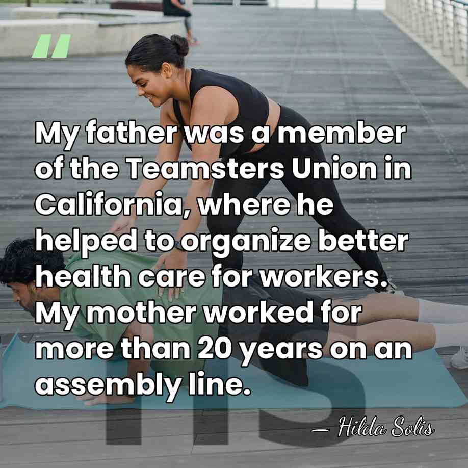 My father was a member of the Teamsters Union in California, where&hellip; - Hilda Solis