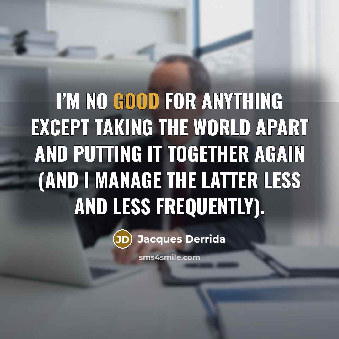 “I’m no good for anything except taking the world apart…” quote by Jacques Derrida