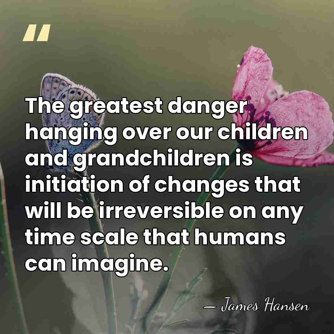 The greatest danger hanging over our children and grandchildren is initiation of&hellip; - James Hansen