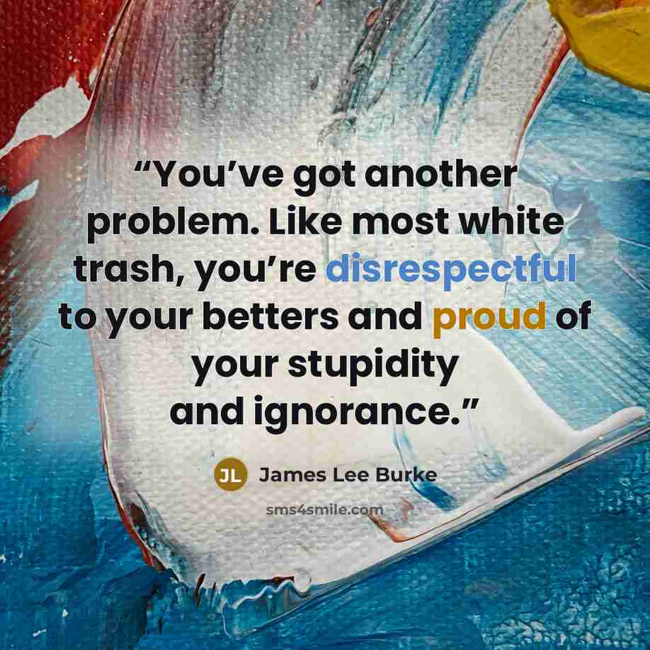 “You’ve got another problem. Like most white trash, you’re disrespectful to your betters and proud of your stupidity and ignorance.” quote by James Lee Burke