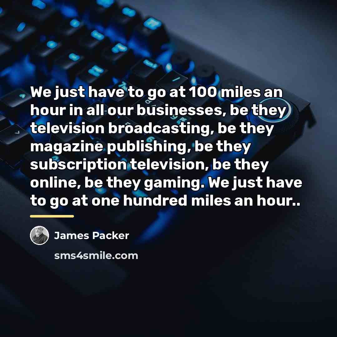 “We just have to go at 100 miles an hour…” quote by James Packer
