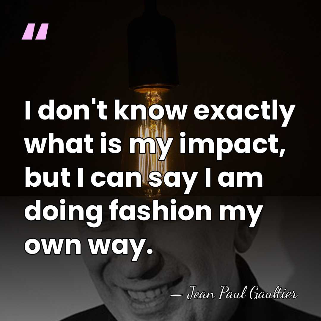 I don't know exactly what is my impact, but I can say&hellip; - Jean Paul Gaultier