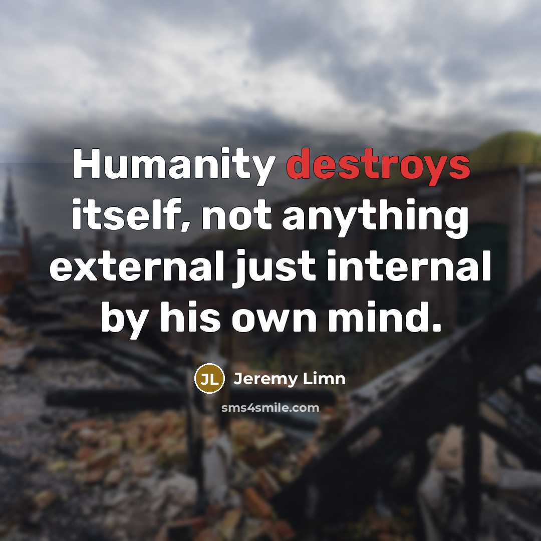 “Humanity destroys itself, not anything external just internal by his own mind.” quote by Jeremy Limn