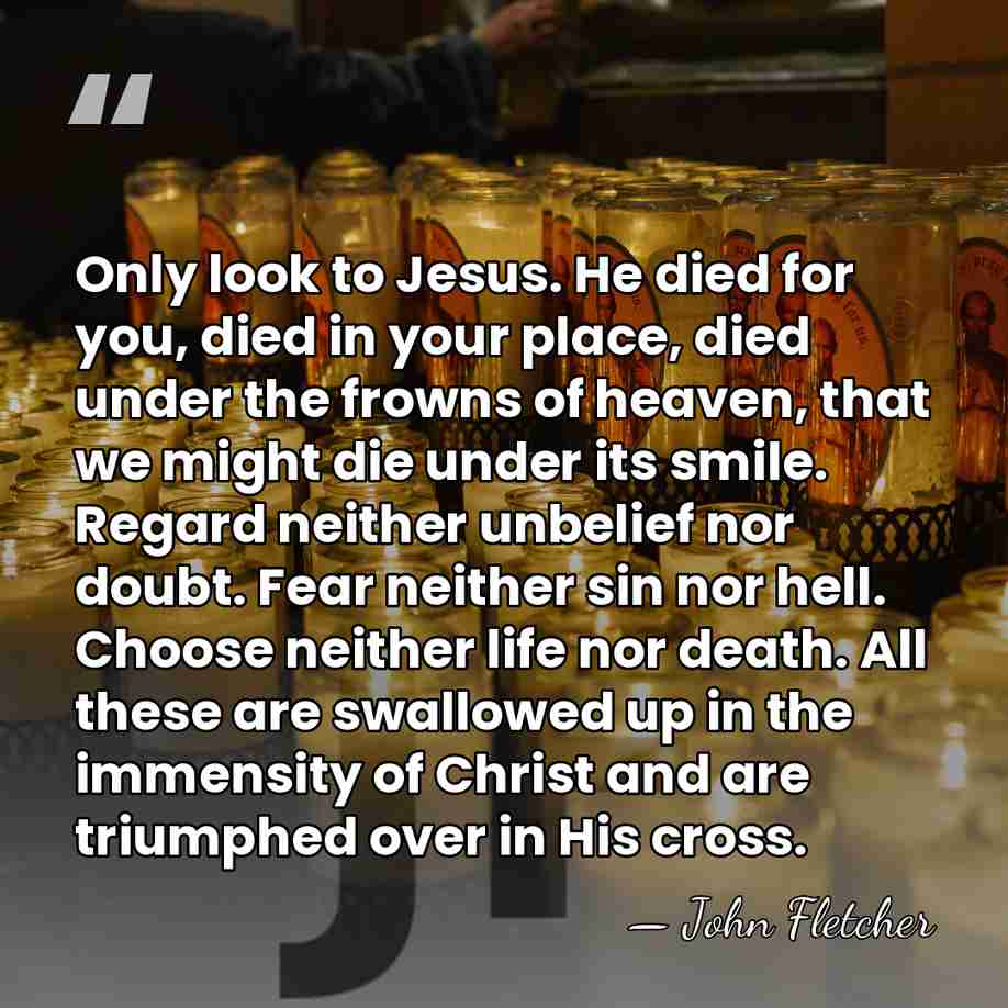 Only look to Jesus. He died for you, died in your place,&hellip; - John Fletcher