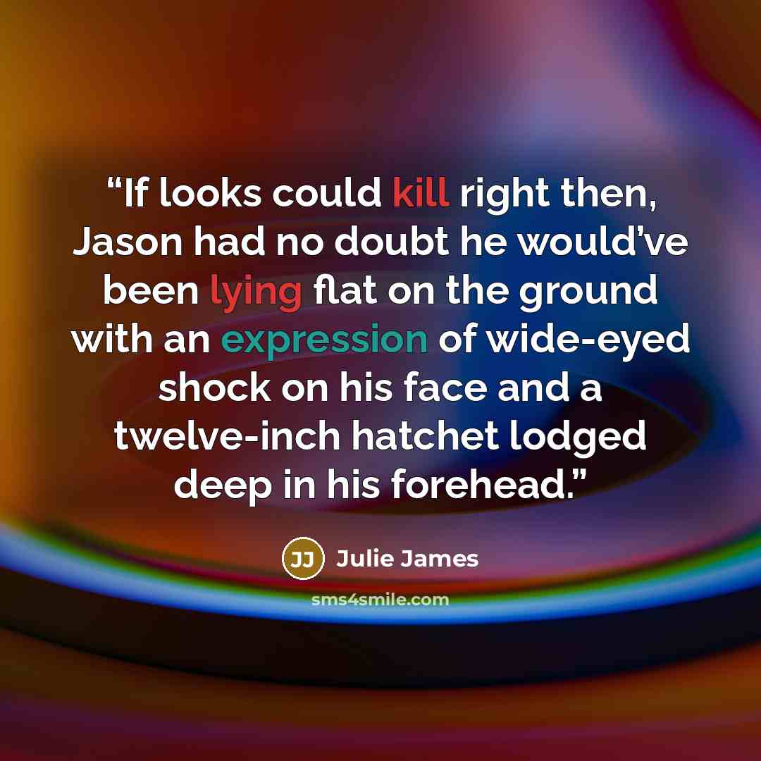 “If looks could kill right then, Jason had no doubt he would’ve been lying flat on the ground with an expression of wide-eyed shock on his face and a twelve-inch hatchet lodged deep in his forehead.” quote by Julie James