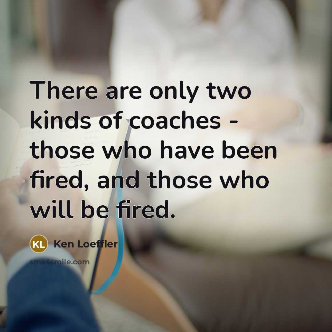“There are only two kinds of coaches - those who have been fired, and those who will be fired.” quote by Ken Loeffler