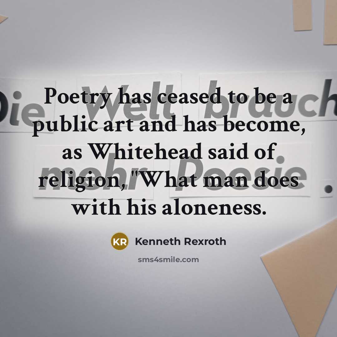“Poetry has ceased to be a public art and has become, as Whitehead said of religion, "What man does with his aloneness.” quote by Kenneth Rexroth