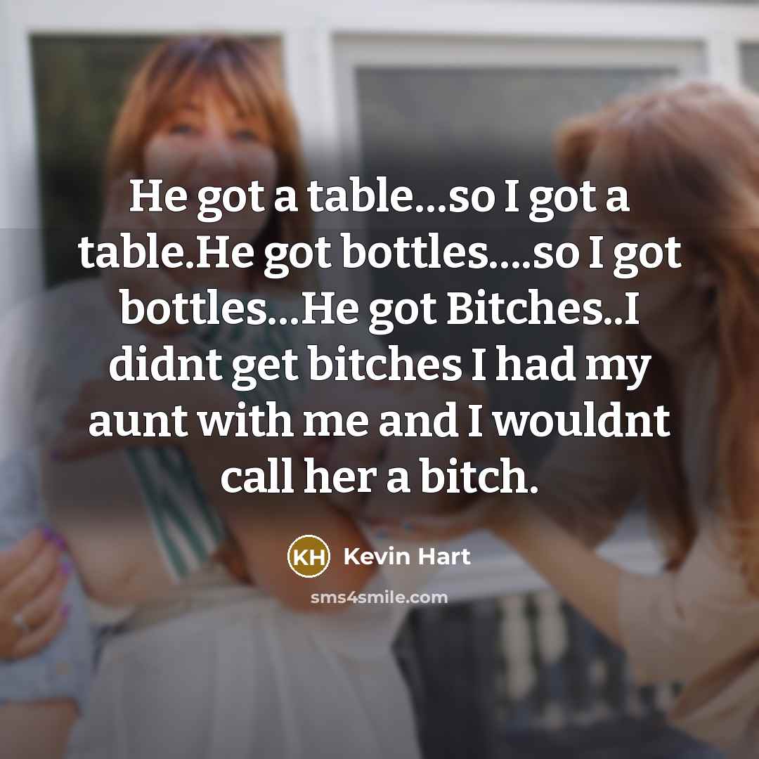 “He got a table…so I got a table.He got bottles….so I got bottles…He got Bitches..I didnt get bitches I had my aunt with me and I wouldnt call her a bitch.” quote by Kevin Hart