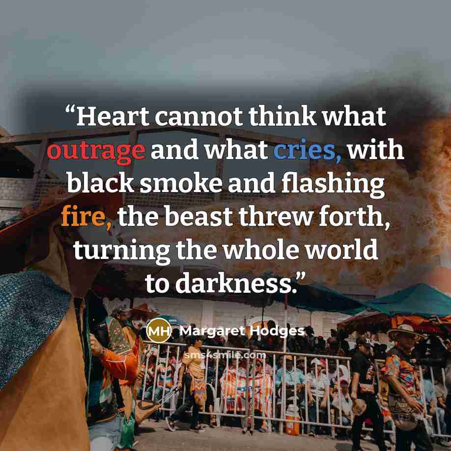 “Heart cannot think what outrage and what cries, with black smoke and flashing fire, the beast threw forth, turning the whole world to darkness.” quote by Margaret Hodges