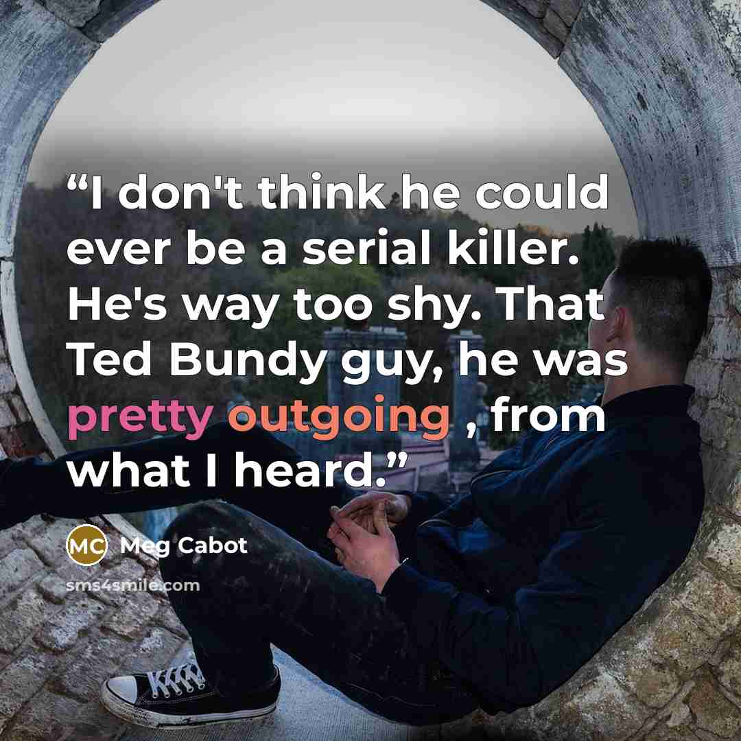 “I don't think he could ever be a serial killer. He's way too shy. That Ted Bundy guy, he was pretty outgoing , from what I heard.” quote by Meg Cabot