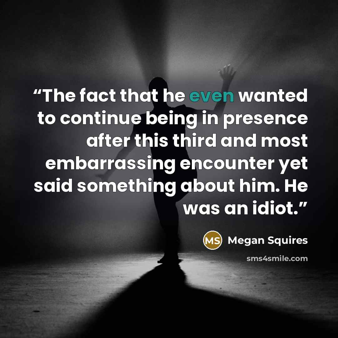 “The fact that he even wanted to continue being in presence after this third and most embarrassing encounter yet said something about him. He was an idiot.” quote by Megan Squires