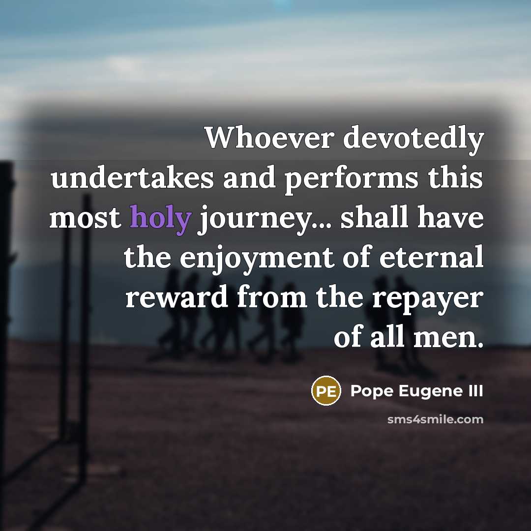“Whoever devotedly undertakes and performs this most holy journey... shall have the enjoyment of eternal reward from the repayer of all men.” quote by Pope Eugene III