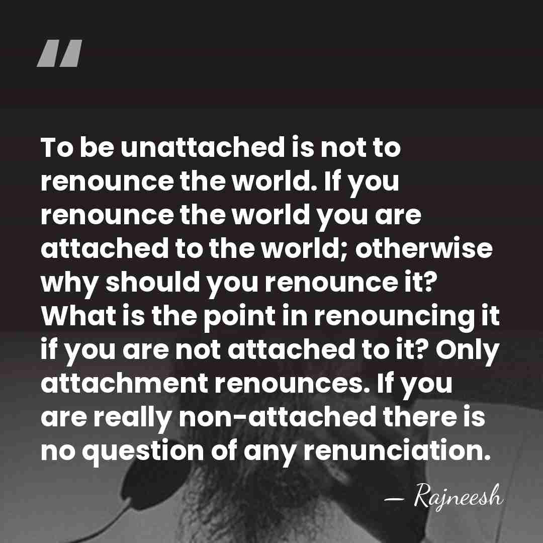 To be unattached is not to renounce the world. If you renounce&hellip; - Rajneesh