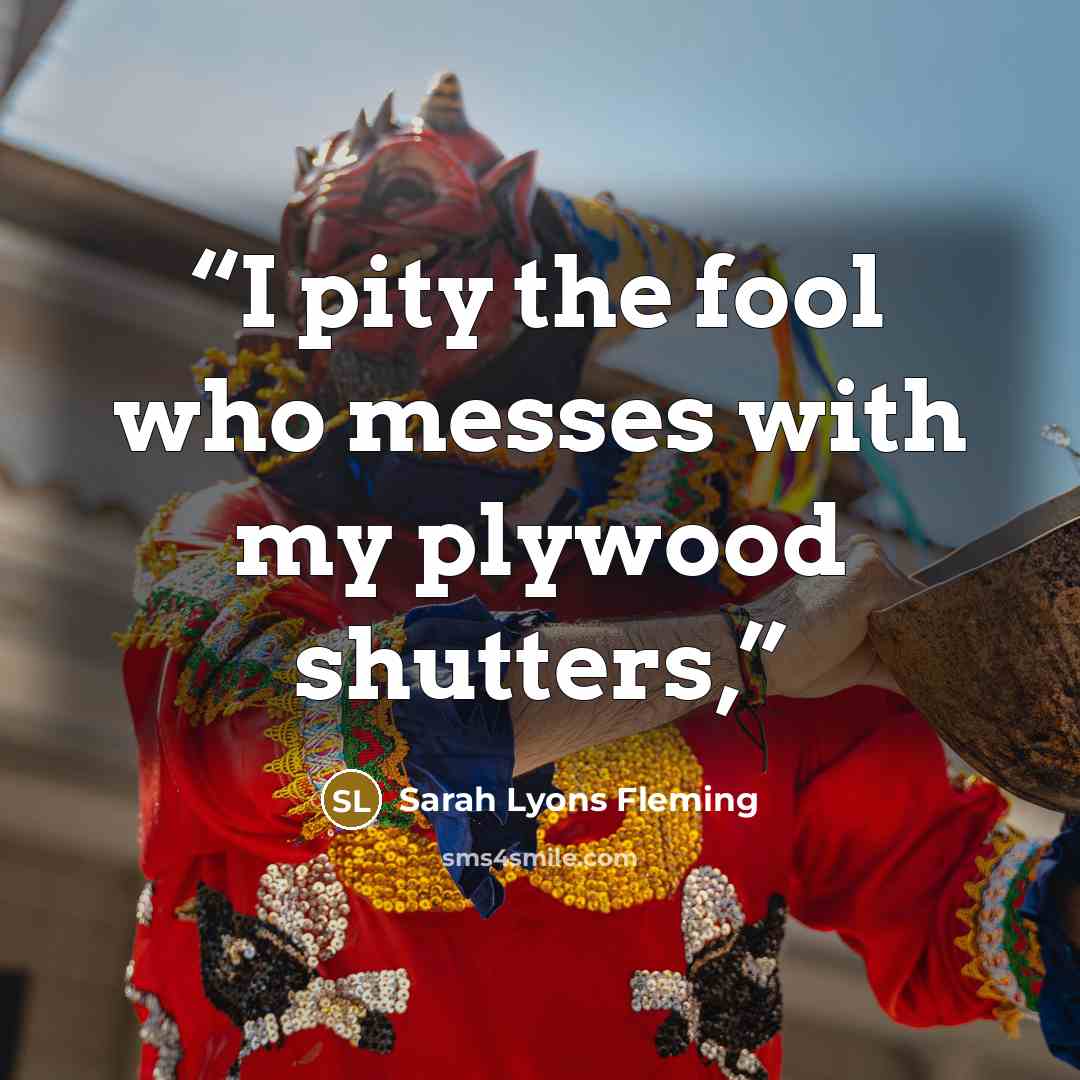 “I pity the fool who messes with my plywood shutters,” quote by Sarah Lyons Fleming