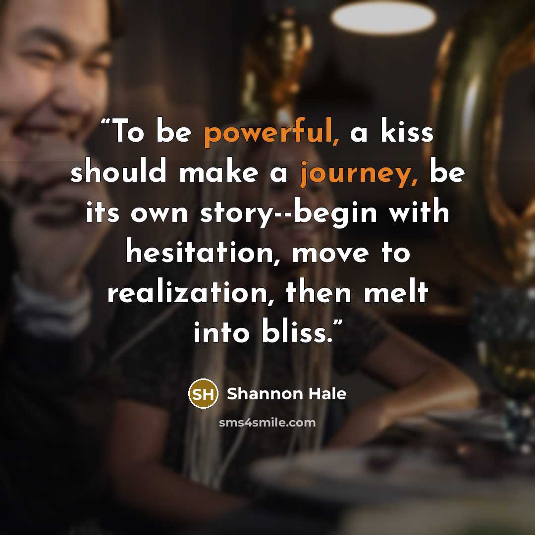 “To be powerful, a kiss should make a journey, be its own story--begin with hesitation, move to realization, then melt into bliss.” quote by Shannon Hale