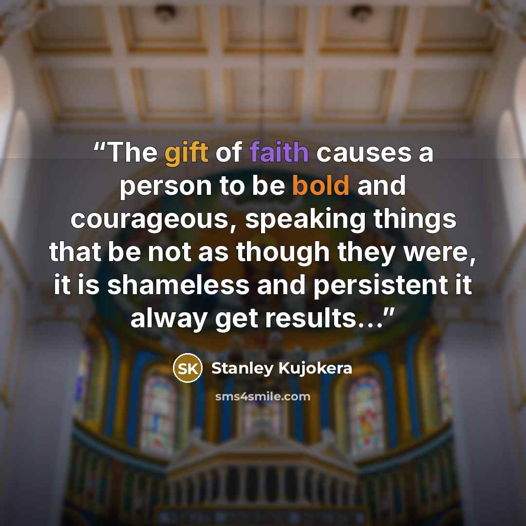 “The gift of faith causes a person to be bold and courageous, speaking things that be not as though they were, it is shameless and persistent it alway get results…” quote by Stanley Kujokera
