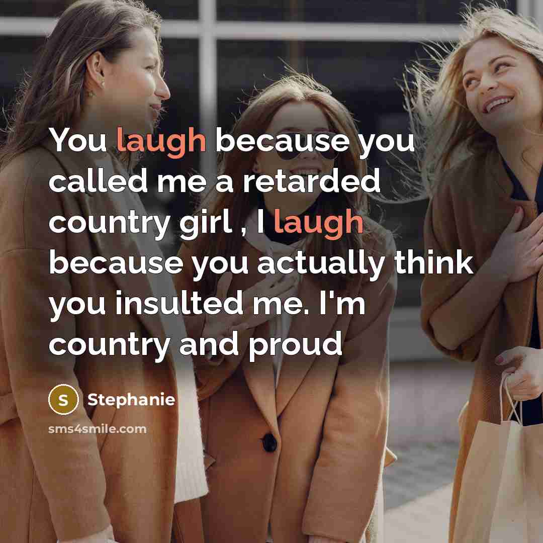 “You laugh because you called me a retarded country girl , I laugh because you actually think you insulted me. I'm country and proud” quote by Stephanie