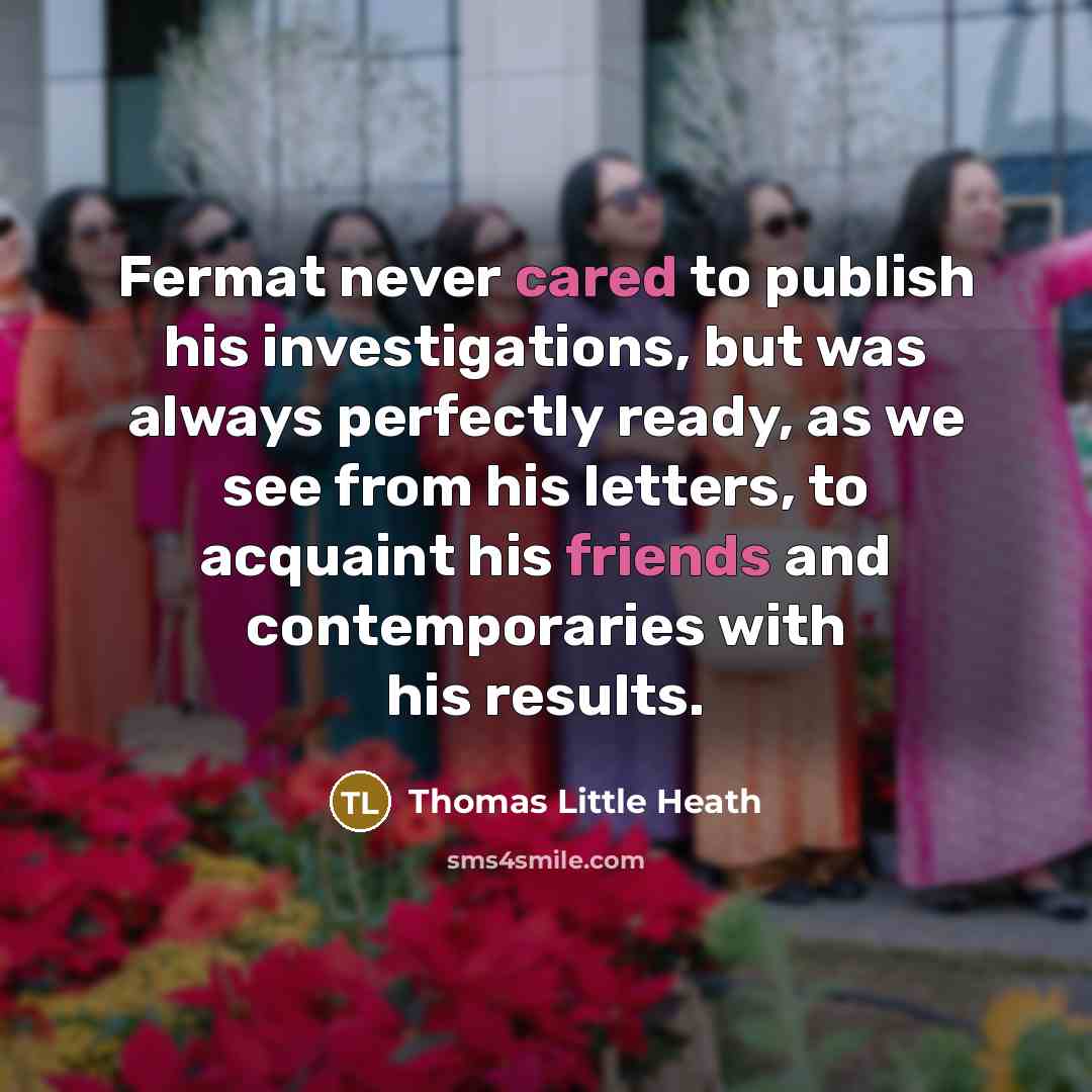 “Fermat never cared to publish his investigations, but was always perfectly ready, as we see from his letters, to acquaint his friends and contemporaries with his results.” quote by Thomas Little Heath