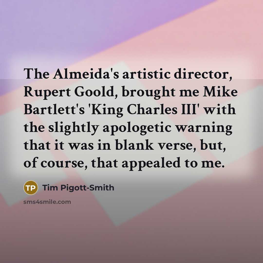 “The Almeida's artistic director, Rupert Goold, brought me Mike Bartlett's…” quote by Tim Pigott-Smith