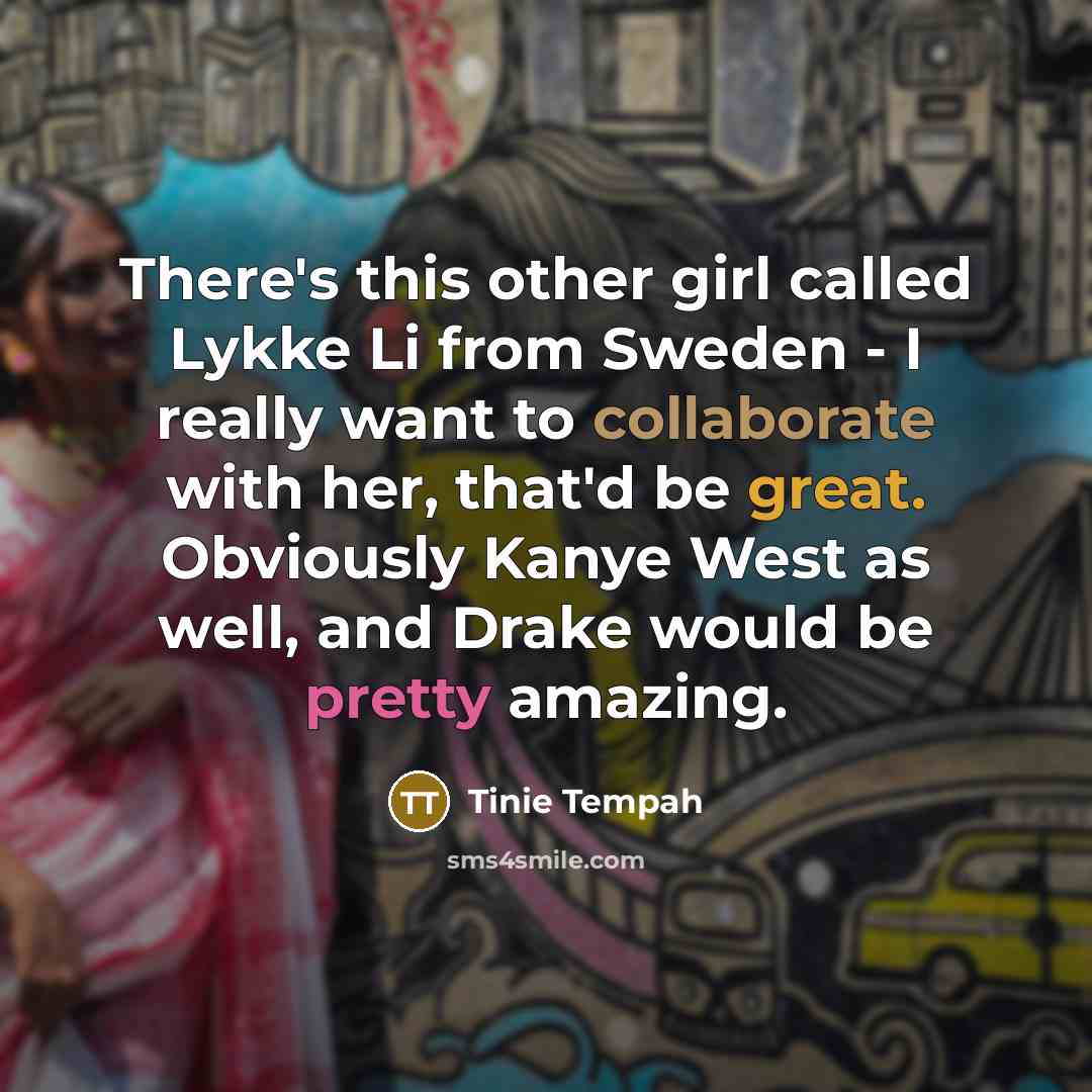“There's this other girl called Lykke Li from Sweden - I really want to collaborate with her, that'd be great. Obviously Kanye West as well, and Drake would be pretty amazing.” quote by Tinie Tempah