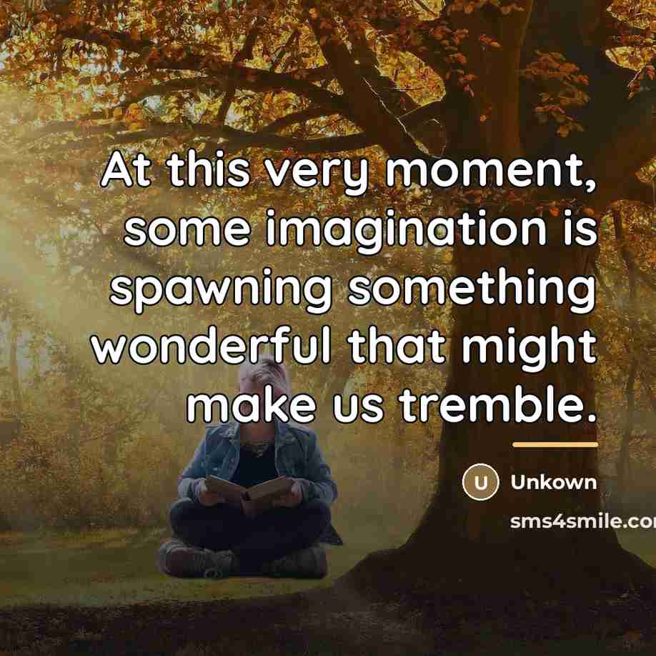 “At this very moment, some imagination is spawning something wonderful…” quote by Unkown