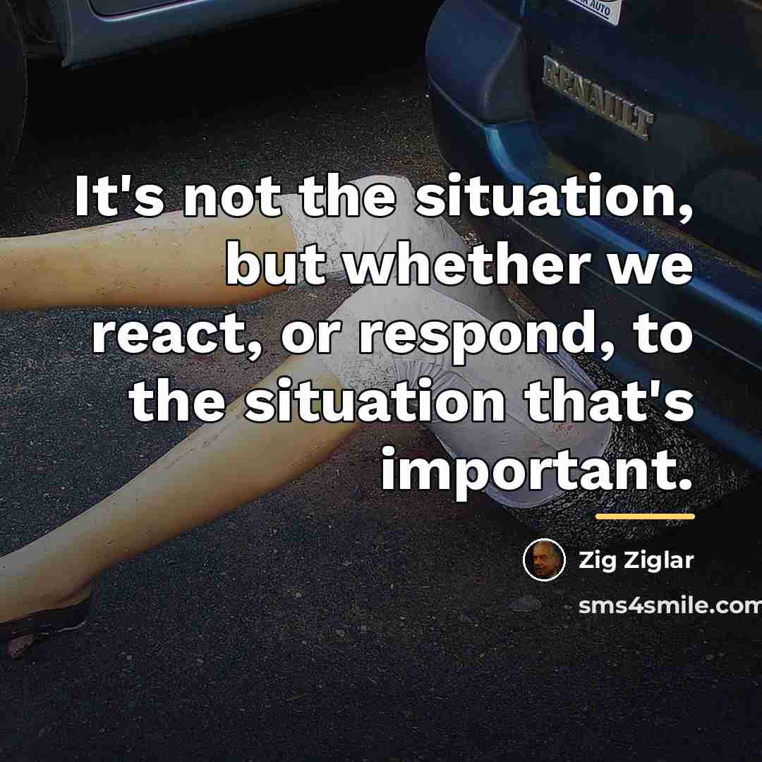 “It's not the situation, but whether we react, or respond,…” quote by Zig Ziglar