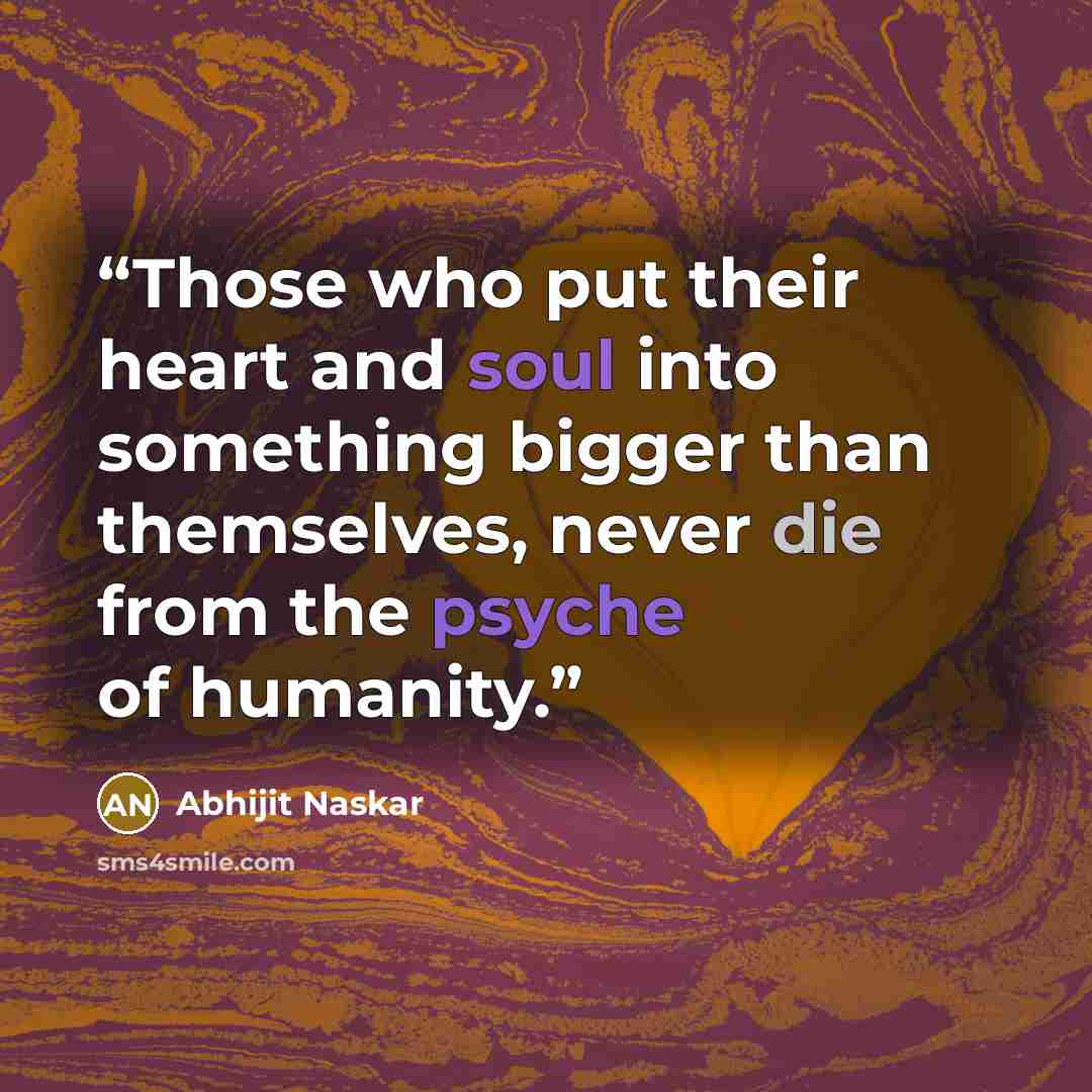 “Those who put their heart and soul into something bigger than themselves, never die from the psyche of humanity.” quote by Abhijit Naskar