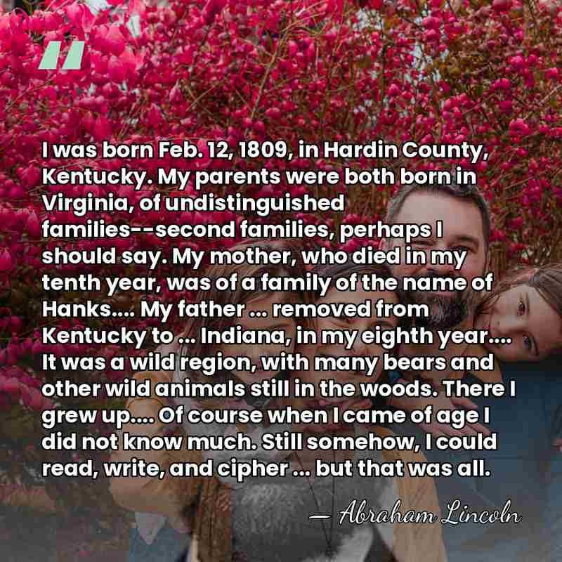 I was born Feb. 12, 1809, in Hardin County, Kentucky. My parents&hellip; - Abraham Lincoln
