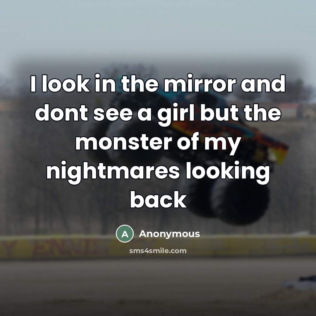 “I look in the mirror and dont see a girl but the monster of my nightmares looking back” quote by Anonymous