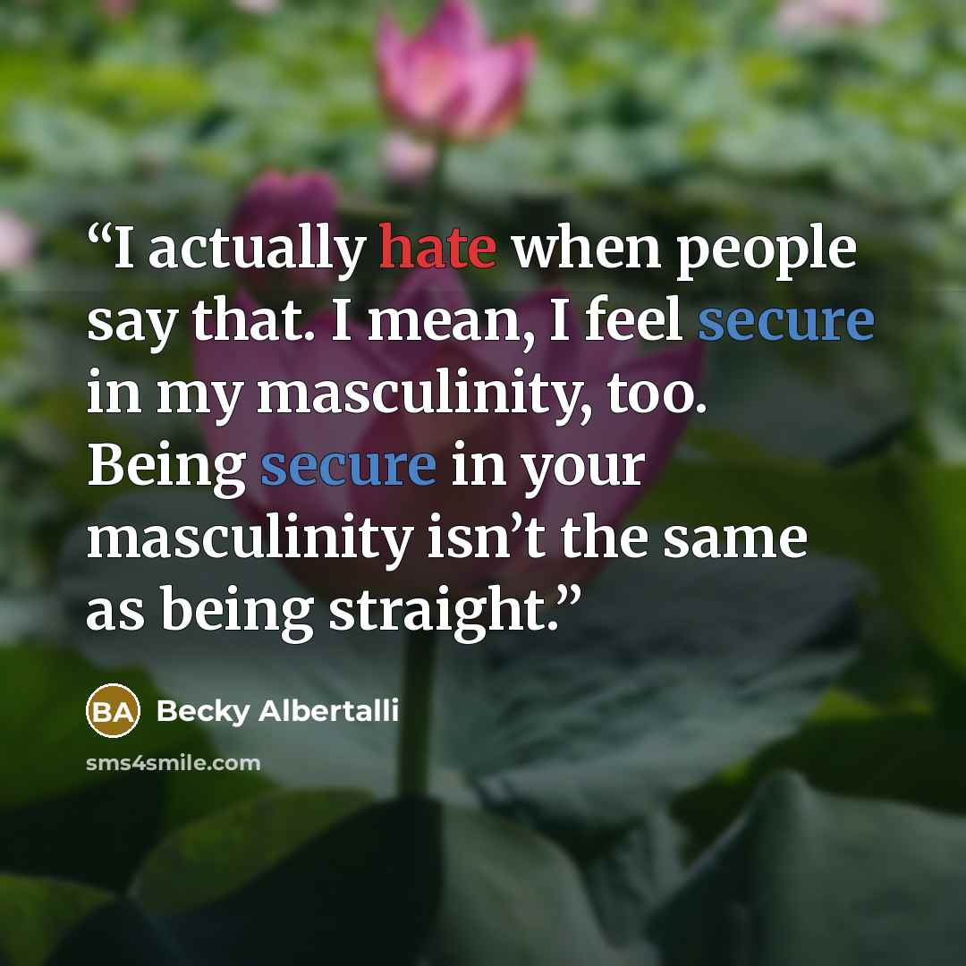 “I actually hate when people say that. I mean, I feel secure in my masculinity, too. Being secure in your masculinity isn’t the same as being straight.” quote by Becky Albertalli