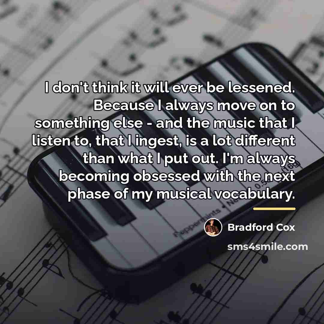 “I don't think it will ever be lessened. Because I…” quote by Bradford Cox